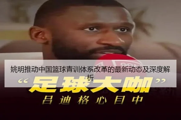 姚明推动中国篮球青训体系改革的最新动态及深度解析